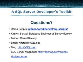 A SQL Server Developer’s Toolkit 
Questions? 
• Demo Scripts: github.com/kbenzel/sql-scripts/ 
• Kirsten Benzel, Database Engineer at SurveyMonkey 
• Twitter: CausalDensity 
• Email: Kirsten@kSQL.net 
• Blog: http://kSQL.net 
• SQL Server Magazine: http://sqlmag.com/author/ 
kirsten-benzel 
