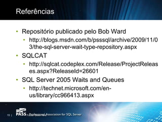 Referências

       • Repositório publicado pelo Bob Ward
         • http://blogs.msdn.com/b/psssql/archive/2009/11/0
           3/the-sql-server-wait-type-repository.aspx
       • SQLCAT
         • http://sqlcat.codeplex.com/Release/ProjectReleas
           es.aspx?ReleaseId=26601
       • SQL Server 2005 Waits and Queues
         • http://technet.microsoft.com/en-
           us/library/cc966413.aspx


15 |      Footer Goes Here
 