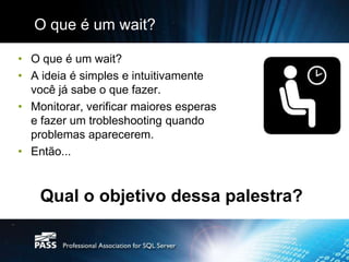 O que é um wait?

• O que é um wait?
• A ideia é simples e intuitivamente
  você já sabe o que fazer.
• Monitorar, verificar maiores esperas
  e fazer um trobleshooting quando
  problemas aparecerem.
• Então...


    Qual o objetivo dessa palestra?
 