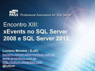 Encontro XIII:
xEvents no SQL Server
2008 e SQL Server 2012
Luciano Moreira - {Luti}
luciano.moreira@srnimbus.com.br
www.srnimbus.com.br
http://luticm.blogspot.com
@luticm
 