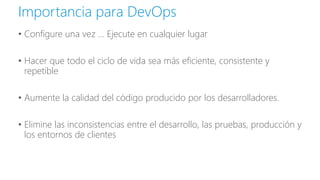 • Configure una vez ... Ejecute en cualquier lugar
• Hacer que todo el ciclo de vida sea más eficiente, consistente y
repetible
• Aumente la calidad del código producido por los desarrolladores.
• Elimine las inconsistencias entre el desarrollo, las pruebas, producción y
los entornos de clientes
Importancia para DevOps
 