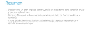 • Docker tiene un gran impulso construyendo un ecosistema para construir, enviar
y ejecutar aplicaciones
• Docker y Microsoft se han asociado para traer el éxito de Docker en Linux a
Windows
• Ahora, prácticamente cualquier carga de trabajo se puede implementar y
ejecutar en cualquier lugar
Resumen
 