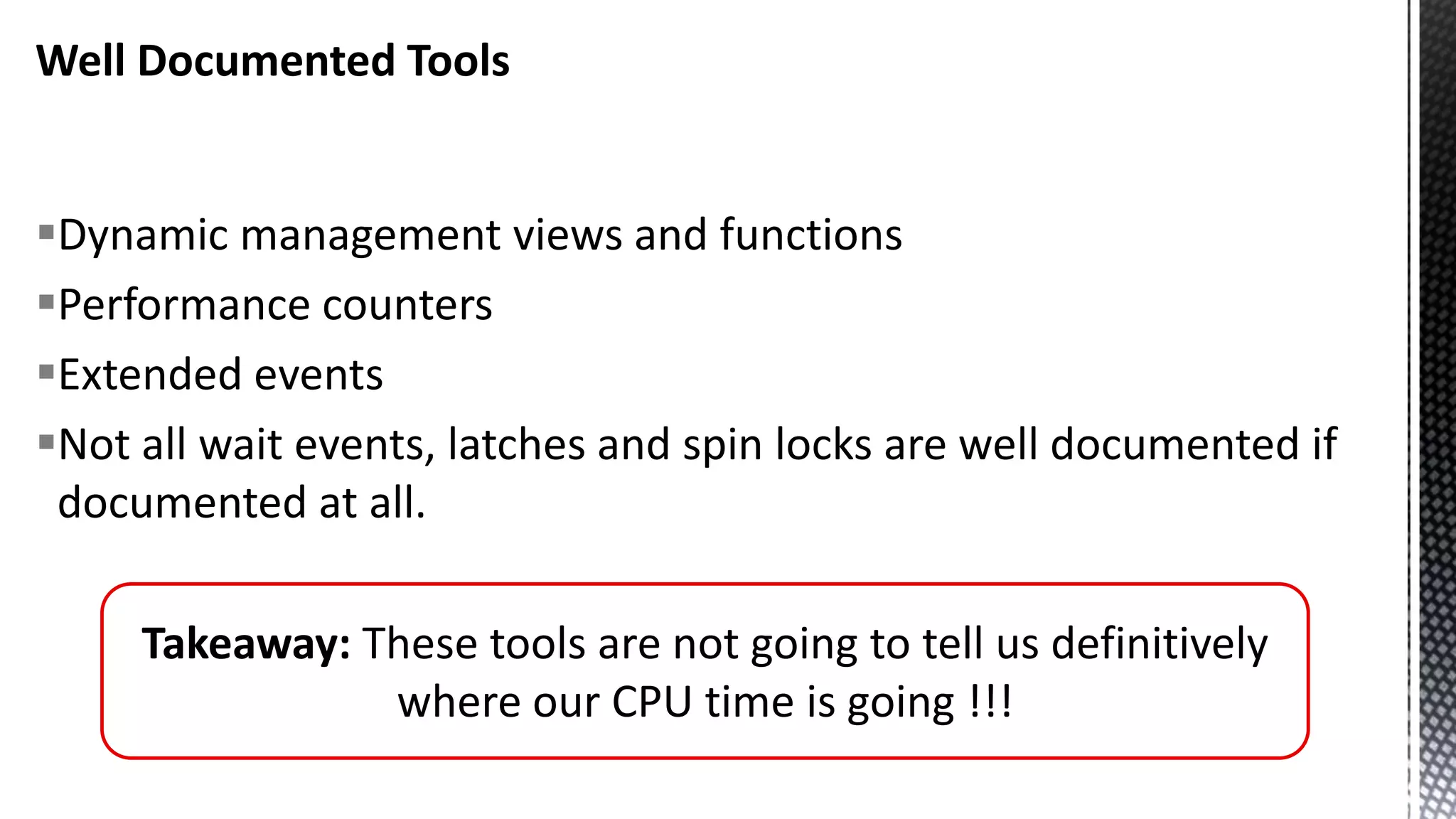Well Documented Tools Dynamic management views and functions Performance counters Extended events Not all wait events, latches and spin locks are well documented if documented at all. Takeaway: These tools are not going to tell us definitively where our CPU time is going !!! 