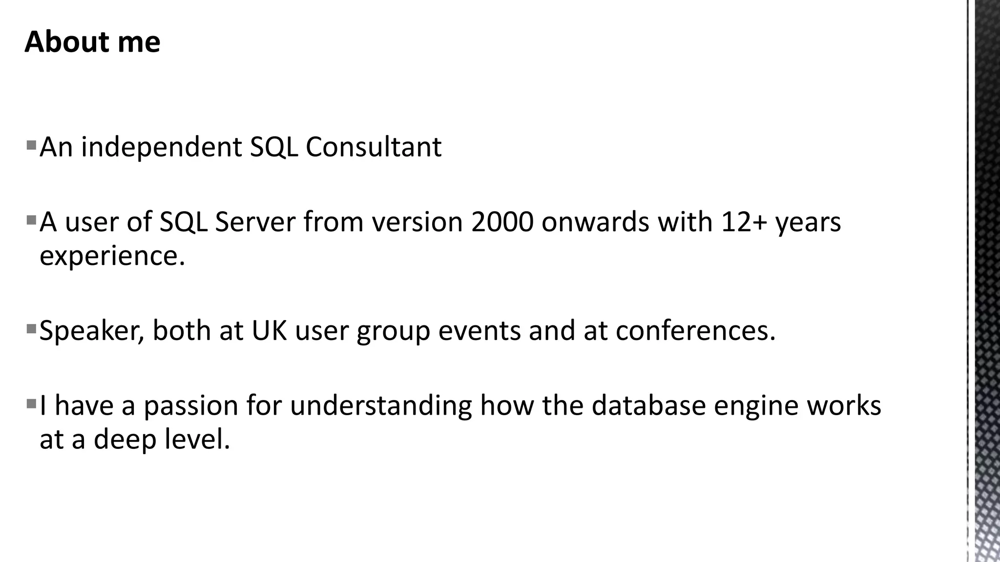 About me An independent SQL Consultant A user of SQL Server from version 2000 onwards with 12+ years experience. Speaker, both at UK user group events and at conferences. I have a passion for understanding how the database engine works at a deep level. 