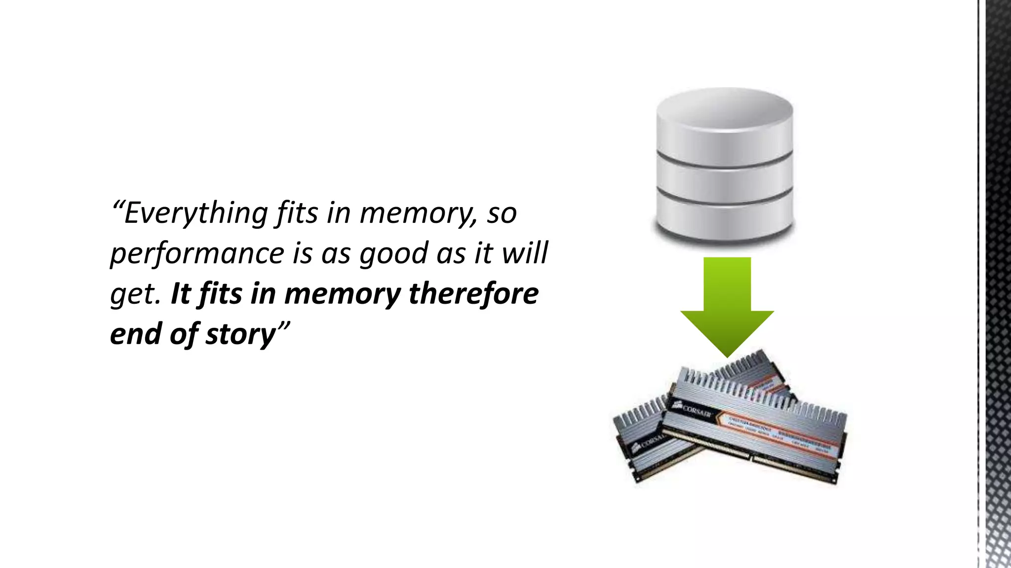 “Everything fits in memory, so performance is as good as it will get. It fits in memory therefore end of story” 