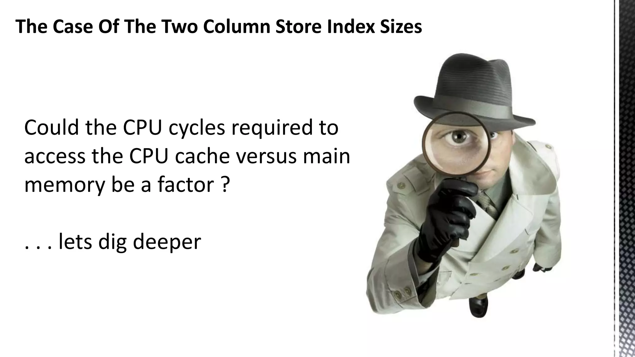 The Case Of The Two Column Store Index Sizes Could the CPU cycles required to access the CPU cache versus main memory be a factor ? . . . lets dig deeper 