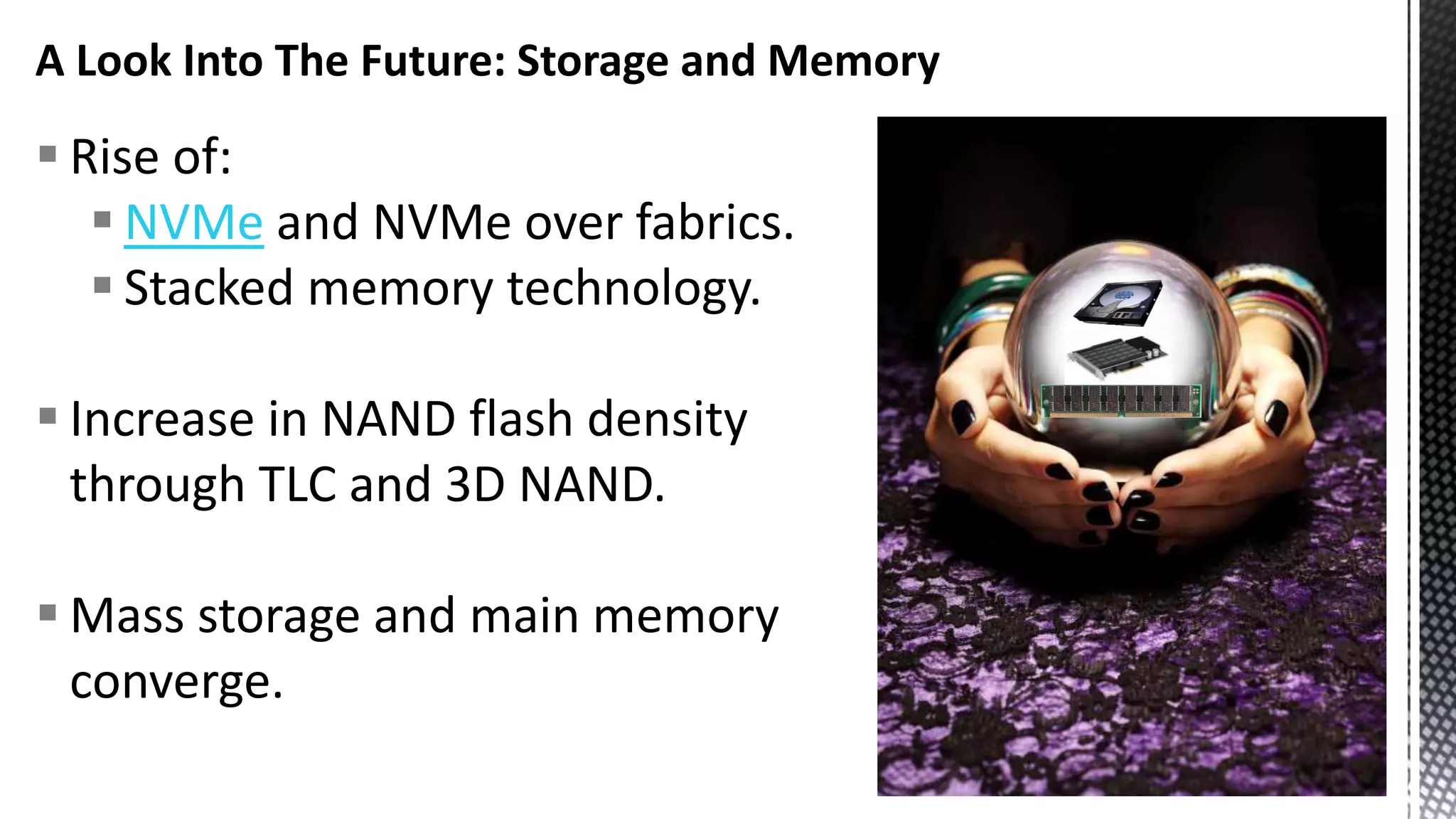 A Look Into The Future: Storage and Memory  Rise of:  NVMe and NVMe over fabrics.  Stacked memory technology.  Increase in NAND flash density through TLC and 3D NAND.  Mass storage and main memory converge. 
