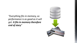 “Everything fits in memory, so
performance is as good as it will
get. It fits in memory therefore
end of story”
 