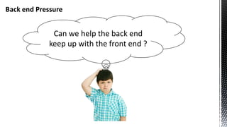 Back end Pressure
Can we help the back end
keep up with the front end ?
 