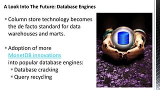 A Look Into The Future: Database Engines
 Column store technology becomes
the de facto standard for data
warehouses and marts.
 Adoption of more
MonetDB innovations
into popular database engines:
 Database cracking
 Query recycling
 