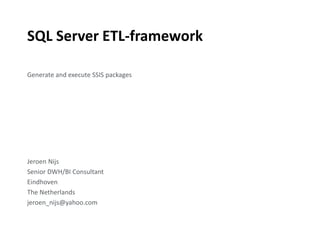 SQL Server ETL-framework
Generate and execute SSIS packages
Jeroen Nijs
Senior DWH/BI Consultant
Eindhoven
The Netherlands
jeroen_nijs@yahoo.com
 