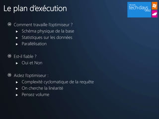 Le plan d’exécution
   Comment travaille l’optimiseur ?
     Schéma physique de la base

     Statistiques sur les données

     Parallélisation



   Est-il fiable ?
     Oui et Non



   Aidez l’optimiseur :
     Complexité cyclomatique de la requête

     On cherche la linéarité

     Pensez volume
 