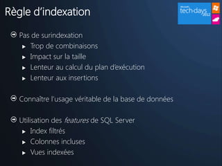 Règle d’indexation

   Pas de surindexation
     Trop de combinaisons

     Impact sur la taille

     Lenteur au calcul du plan d’exécution

     Lenteur aux insertions



   Connaître l’usage véritable de la base de données

   Utilisation des features de SQL Server
     Index filtrés

     Colonnes incluses

     Vues indexées
 