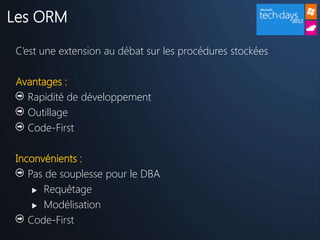 Les ORM

 C’est une extension au débat sur les procédures stockées

 Avantages :
   Rapidité de développement
   Outillage
   Code-First

 Inconvénients :
    Pas de souplesse pour le DBA
      Requêtage

      Modélisation

    Code-First
 