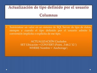 • Suministrar un valor en un sistema de SQL Server de tipo de datos,
  siempre y cuando el tipo definido por el usuario admite la
  conversión implícita o explícita de ese tipo.

                  ACTUALIZACIÓN Ciudades
           SET Ubicación = CONVERT (Point, .3:46.2 '12 ')
                 WHERE Nombre = 'Anchorage';
 