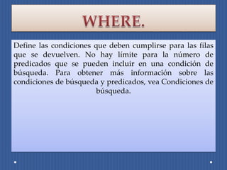Define las condiciones que deben cumplirse para las filas
que se devuelven. No hay límite para la número de
predicados que se pueden incluir en una condición de
búsqueda. Para obtener más información sobre las
condiciones de búsqueda y predicados, vea Condiciones de
                        búsqueda.
 
