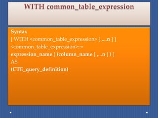 Syntax
[ WITH <common_table_expression> [ ,...n ] ]
<common_table_expression>::=
expression_name [ (column_name [ ,...n ] ) ]
AS
(CTE_query_definition)
 