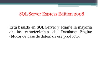 SQL Server Express Edition 2008Está basado en SQL Server y admite la mayoría de las características del Database Engine (Motor de base de datos) de ese producto. 