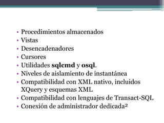 Procedimientos almacenadosVistasDesencadenadoresCursoresUtilidades sqlcmd y osql.Niveles de aislamiento de instantáneaCompatibilidad con XML nativo, incluidos XQuery y esquemas XMLCompatibilidad con lenguajes de Transact-SQLConexión de administrador dedicada²