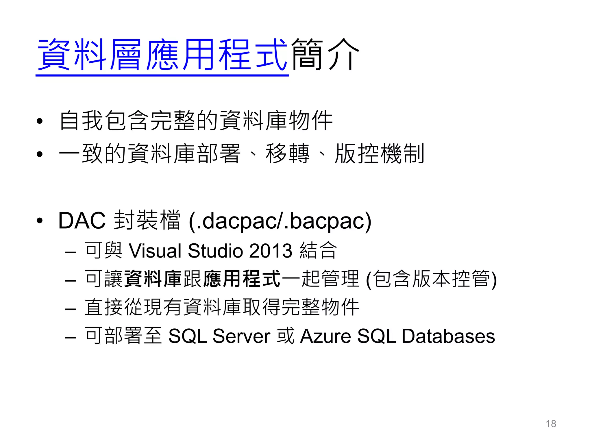資料層應用程式簡介
• 自我包含完整的資料庫物件
• 一致的資料庫部署、移轉、版控機制
• DAC 封裝檔 (.dacpac/.bacpac)
– 可與 Visual Studio 2013 結合
– 可讓資料庫跟應用程式一起管理 (包含版本控管)
– 直接從現有資料庫取得完整物件
– 可部署至 SQL Server 或 Azure SQL Databases
18
 