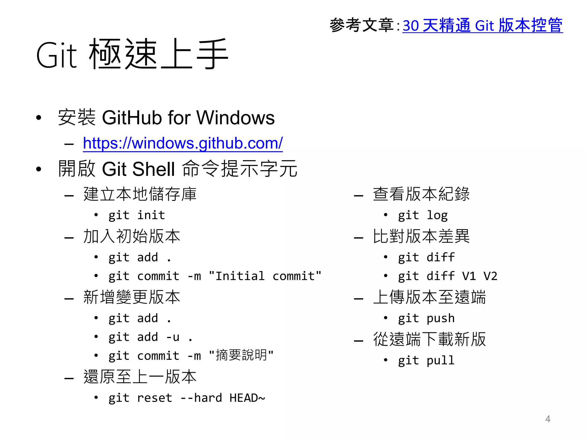 Git 極速上手
• 安裝 GitHub for Windows
– https://windows.github.com/
• 開啟 Git Shell 命令提示字元
– 建立本地儲存庫
• git init
– 加入初始版本
• git add .
• git commit -m "Initial commit"
– 新增變更版本
• git add .
• git add -u .
• git commit -m "摘要說明"
– 還原至上一版本
• git reset --hard HEAD~
4
參考文章：30 天精通 Git 版本控管
– 查看版本紀錄
• git log
– 比對版本差異
• git diff
• git diff V1 V2
– 上傳版本至遠端
• git push
– 從遠端下載新版
• git pull
 