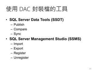 使用 DAC 封裝檔的工具
• SQL Server Data Tools (SSDT)
– Publish
– Compare
– Sync
• SQL Server Management Studio (SSMS)
– Import
– E...