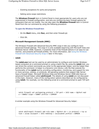 RQILJXULQJ WKH :LQGRZV )LUHZDOO WR $OORZ 64/ 6HUYHU $FFHVV                              3DJH  RI 



              *UDQWLQJ H[FHSWLRQV IRU SRUWV DQG SURJUDPV

              6HWWLQJ VRPH VFRSH UHVWULFWLRQV

        7KH :LQGRZV )LUHZDOO LWHP LQ RQWURO 3DQHO LV PRVW DSSURSULDWH IRU XVHUV ZKR DUH QRW
        H[SHULHQFHG LQ ILUHZDOO FRQILJXUDWLRQ DQG ZKR DUH FRQILJXULQJ EDVLF ILUHZDOO RSWLRQV IRU
        FRPSXWHUV WKDW DUH QRW PRELOH RX FDQ DOVR RSHQ WKH :LQGRZV )LUHZDOO LWHP LQ RQWURO
        3DQHO IURP WKH UXQ FRPPDQG E XVLQJ WKH IROORZLQJ SURFHGXUH

        7R RSHQ WKH :LQGRZV )LUHZDOO LWHP

              2Q WKH 6WDUW PHQX FOLFN 5XQ DQG WKHQ HQWHU ILUHZDOOFSO

              OLFN 2.

        0LFURVRIW 0DQDJHPHQW RQVROH 00

        7KH :LQGRZV )LUHZDOO ZLWK $GYDQFHG 6HFXULW 00 VQDSLQ OHWV RX FRQILJXUH PRUH
        DGYDQFHG ILUHZDOO VHWWLQJV 7KLV VQDSLQ LV RQO DYDLODEOH EHJLQQLQJ ZLWK 0LFURVRIW 9LVWD DQG
        :LQGRZV 6HUYHU  KRZHYHU LW SUHVHQWV PRVW RI WKH ILUHZDOO RSWLRQV LQ DQ HDVWRXVH
        PDQQHU DQG SUHVHQWV DOO ILUHZDOO SURILOHV )RU PRUH LQIRUPDWLRQ VHH 8VLQJ WKH :LQGRZV
        )LUHZDOO ZLWK $GYDQFHG 6HFXULW 6QDSLQ ODWHU LQ WKLV WRSLF

        QHWVK

        7KH QHWVKH[H WRRO FDQ EH XVHG E DQ DGPLQLVWUDWRU WR FRQILJXUH DQG PRQLWRU :LQGRZV
        EDVHG FRPSXWHUV DW D FRPPDQG SURPSW RU XVLQJ D EDWFK ILOH % XVLQJ WKH QHWVK WRRO RX
        FDQ GLUHFW WKH FRQWH[W FRPPDQGV RX HQWHU WR WKH DSSURSULDWH KHOSHU DQG WKH KHOSHU WKHQ
        SHUIRUPV WKH FRPPDQG $ KHOSHU LV D 'QDPLF /LQN /LEUDU GOO ILOH WKDW H[WHQGV WKH
        IXQFWLRQDOLW RI WKH QHWVK WRRO E SURYLGLQJ FRQILJXUDWLRQ PRQLWRULQJ DQG VXSSRUW IRU RQH
        RU PRUH VHUYLFHV XWLOLWLHV RU SURWRFROV $OO RSHUDWLQJ VVWHPV WKDW VXSSRUW 64/ 6HUYHU
        KDYH D ILUHZDOO KHOSHU 0LFURVRIW :LQGRZV 9LVWD DQG :LQGRZV 6HUYHU  DOVR KDYH DQ
        DGYDQFHG ILUHZDOO KHOSHU FDOOHG DGYILUHZDOO 7KH GHWDLOV RI XVLQJ QHWVK DUH QRW GLVFXVVHG
        LQ WKLV WRSLF +RZHYHU PDQ RI WKH FRQILJXUDWLRQ RSWLRQV GHVFULEHG FDQ EH FRQILJXUHG E
        XVLQJ QHWVK )RU H[DPSOH UXQ WKH IROORZLQJ VFULSW DW D FRPPDQG SURPSW WR RSHQ 73 SRUW
        




            ‡–•Š ˆ‹”‡™ƒŽŽ •‡– ’‘”–‘’‡‹‰ ’”‘–‘…‘Ž     ’‘”–         Č ƒ‡     ‘”– ‘†
            ‡         •…‘’‡      ’”‘ˆ‹Ž‡     



        $ VLPLODU H[DPSOH XVLQJ WKH :LQGRZV )LUHZDOO IRU $GYDQFHG 6HFXULW KHOSHU




            ‡–•Š ƒ†˜ˆ‹”‡™ƒŽŽ ˆ‹”‡™ƒŽŽ ƒ†† ”—Ž‡ ƒ‡    ‘”– †‹”   ‹ ’”‘–‘…‘Ž           –…’ ƒ…
            –‹‘   ƒŽŽ‘™ Ž‘…ƒŽ’‘”–   Č ”‡‘–‡‹’   Ž‘…ƒŽ•—„‡– ’”‘ˆ‹Ž‡     




KWWSPVGQPLFURVRIWFRPHQXVOLEUDUFF G SULQWHU DVS[                          
 