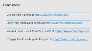 Use our free training at https://aka.ms/sqlworkshops
Learn from videos and demos at https://aka.ms/sqldbonyoutube
See and reuse useful Azure SQL slides at https://aka.ms/azuresqlslides
https://azure.com/migration/
 