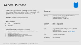 Resources
Storage Premium remote storage (5-10ms latency)
Single database: 5 GB – 4 TB
Managed Instance: 32 GB - 8 TB
Compute
(vCores)
Gen4: 1 to 24 vCore
Gen5: 1 to 80 vCore
I/O Single database: 500 IOPS per vCore with 7000
maximum IOPS
Managed Instance: Depends on size of file
HA 1 replica, no read-scale
In-Memory Not supported
 