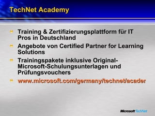 TechNet Academy Training & Zertifizierungsplattform für IT Pros in Deutschland Angebote von Certified Partner for Learning Solutions Trainingspakete inklusive Original-Microsoft-Schulungsunterlagen und Prüfungsvouchers www.microsoft.com/germany/technet/academy 