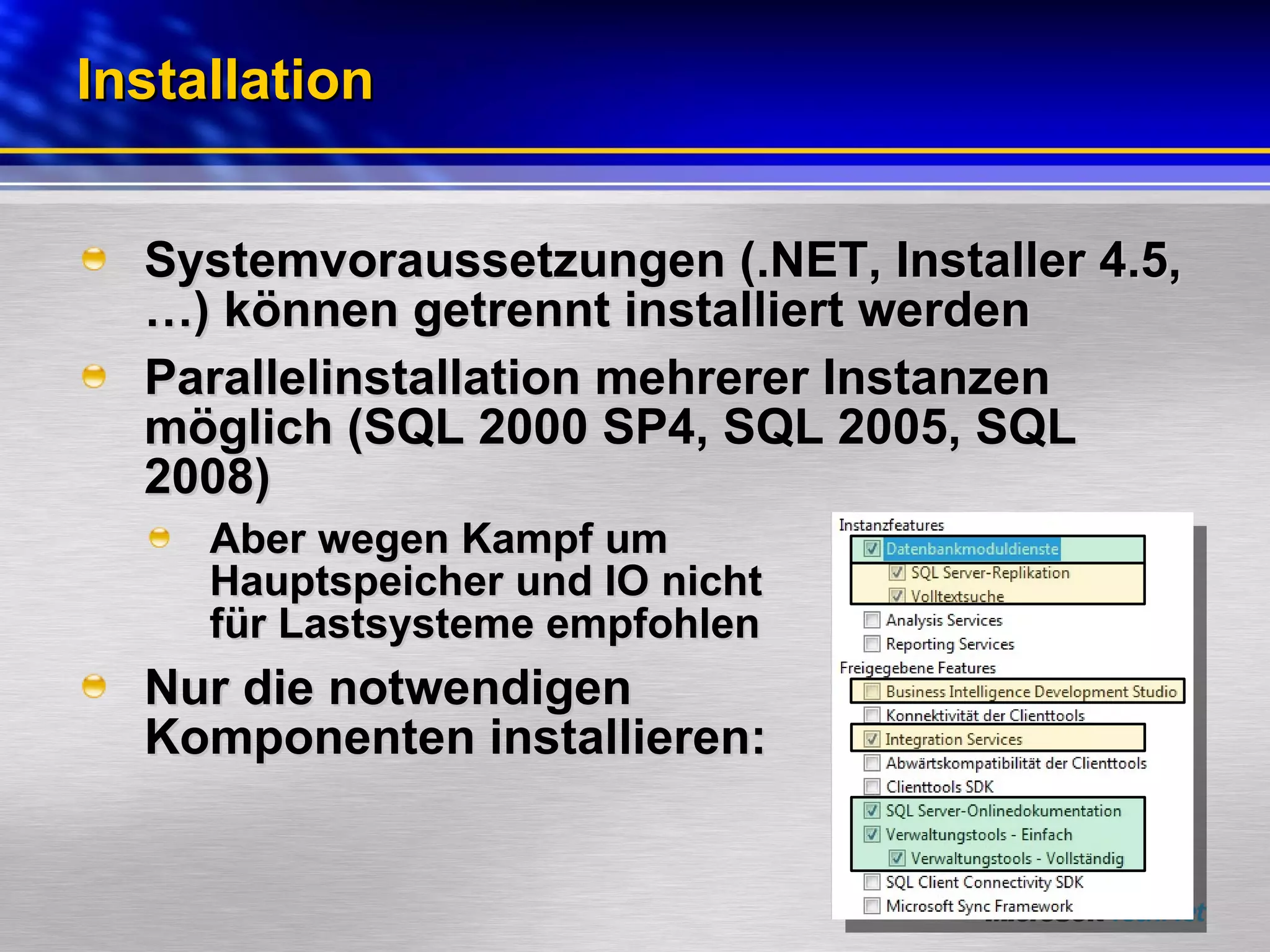Installation Systemvoraussetzungen (.NET, Installer 4.5,…) können getrennt installiert werden Parallelinstallation mehrerer Instanzen möglich (SQL 2000 SP4, SQL 2005, SQL 2008) Aber wegen Kampf um  Hauptspeicher und IO nicht  für Lastsysteme empfohlen Nur die notwendigen  Komponenten installieren: 