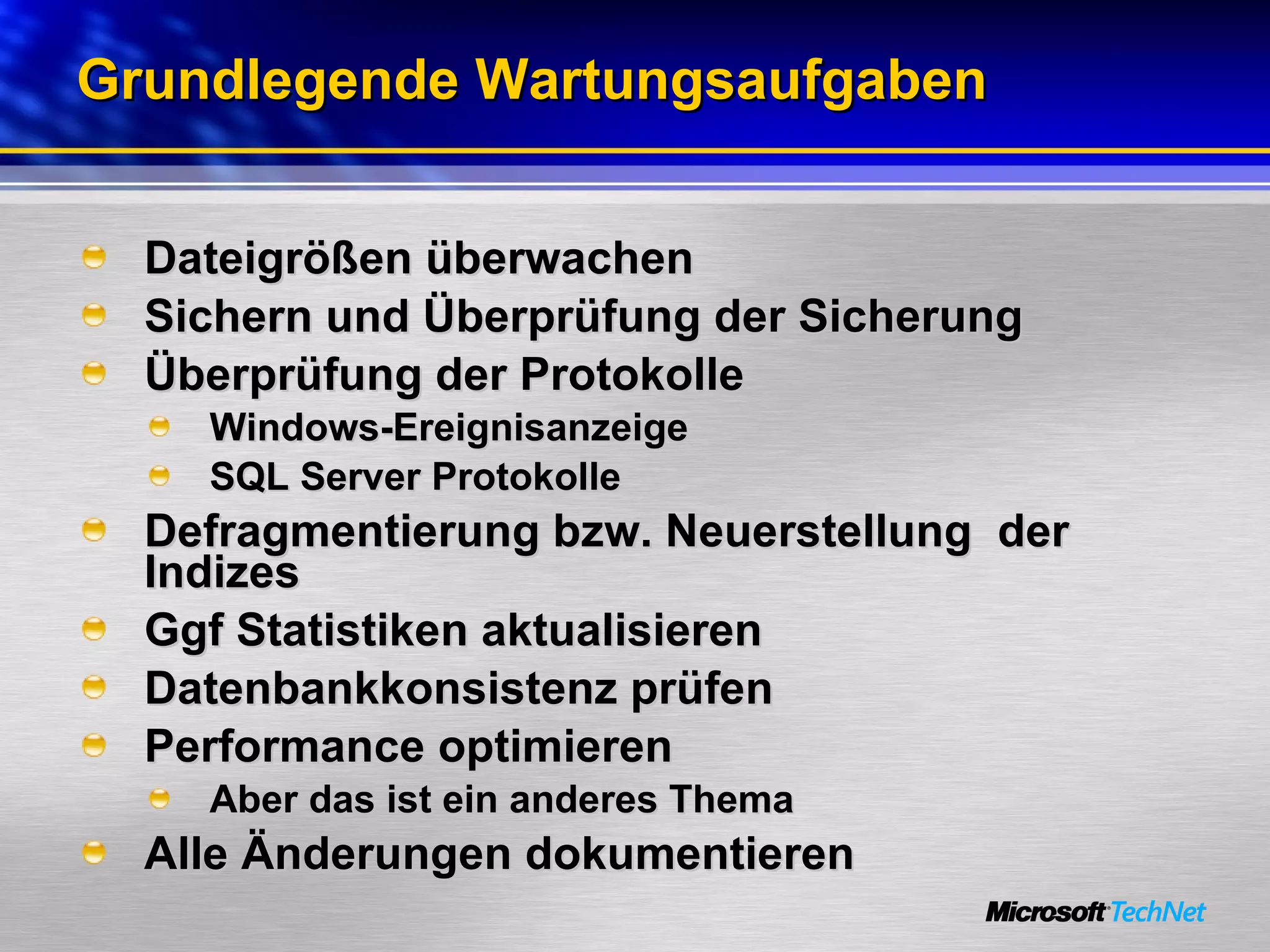 Grundlegende Wartungsaufgaben Dateigrößen überwachen Sichern und Überprüfung der Sicherung Überprüfung der Protokolle  Windows-Ereignisanzeige SQL Server Protokolle Defragmentierung bzw. Neuerstellung  der Indizes Ggf Statistiken aktualisieren Datenbankkonsistenz prüfen Performance optimieren Aber das ist ein anderes Thema Alle Änderungen dokumentieren 
