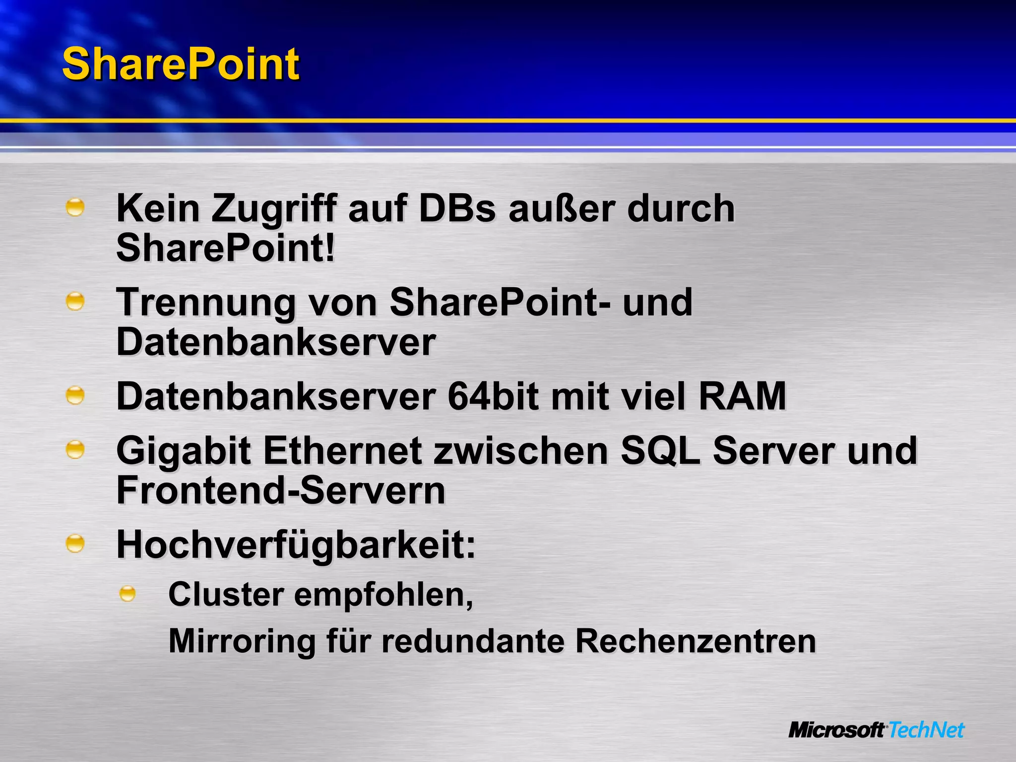 SharePoint Kein Zugriff auf DBs außer durch SharePoint! Trennung von SharePoint- und Datenbankserver Datenbankserver 64bit mit viel RAM Gigabit Ethernet zwischen SQL Server und Frontend-Servern Hochverfügbarkeit:  Cluster empfohlen,  Mirroring für redundante Rechenzentren 