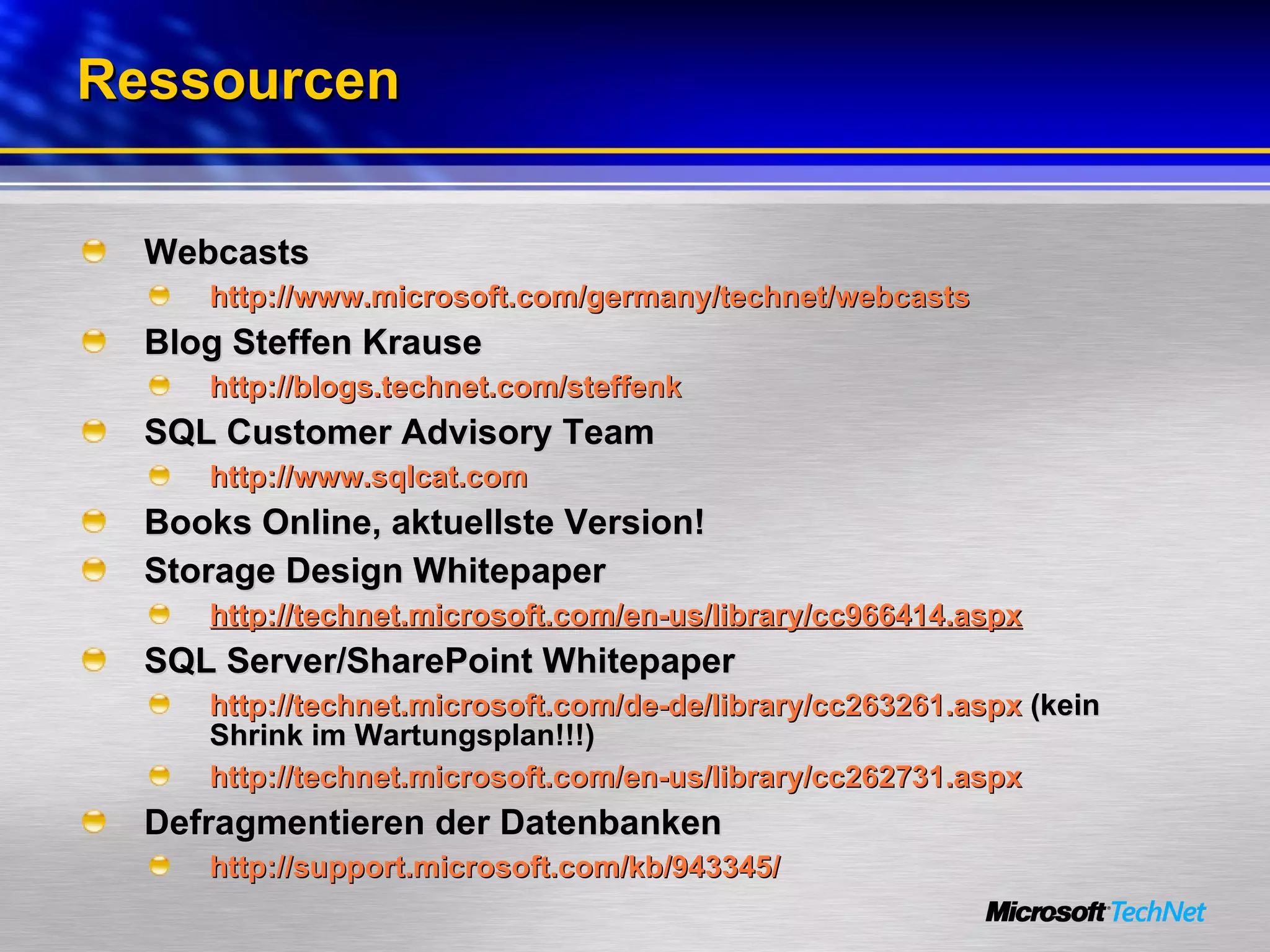 Ressourcen Webcasts http://www.microsoft.com/germany/technet/webcasts Blog Steffen Krause http://blogs.technet.com/steffenk SQL Customer Advisory Team http://www.sqlcat.com Books Online, aktuellste Version! Storage Design Whitepaper http://technet.microsoft.com/en-us/library/cc966414.aspx SQL Server/SharePoint Whitepaper http://technet.microsoft.com/de-de/library/cc263261.aspx  (kein Shrink im Wartungsplan!!!) http://technet.microsoft.com/en-us/library/cc262731.aspx Defragmentieren der Datenbanken http://support.microsoft.com/kb/943345/ 