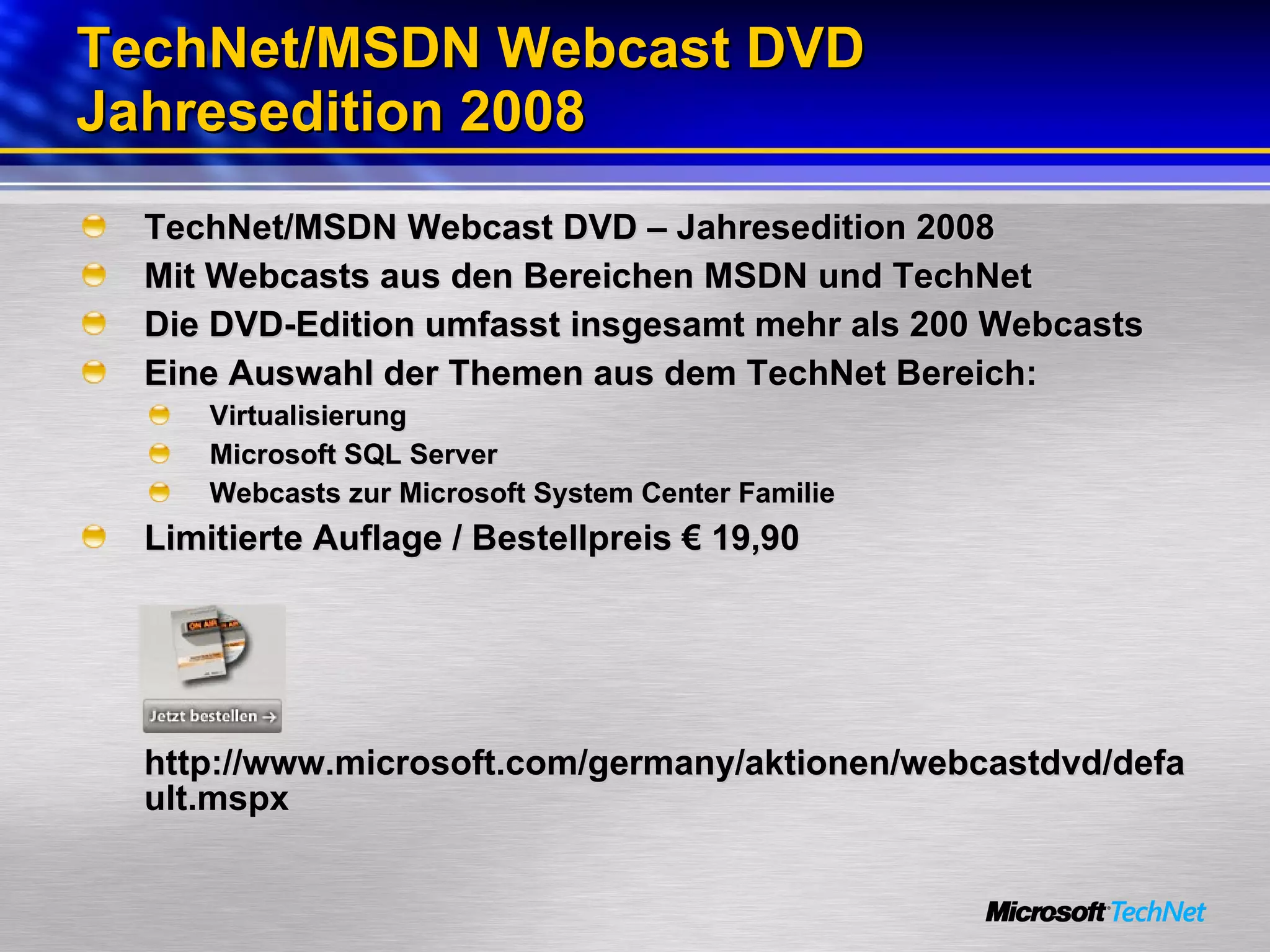 TechNet/MSDN Webcast DVD Jahresedition 2008 TechNet/MSDN Webcast DVD – Jahresedition 2008 Mit Webcasts aus den Bereichen MSDN und TechNet  Die DVD-Edition umfasst insgesamt mehr als 200 Webcasts Eine Auswahl der Themen aus dem TechNet Bereich: Virtualisierung Microsoft SQL Server Webcasts zur Microsoft System Center Familie Limitierte Auflage / Bestellpreis € 19,90 http://www.microsoft.com/germany/aktionen/webcastdvd/default.mspx  