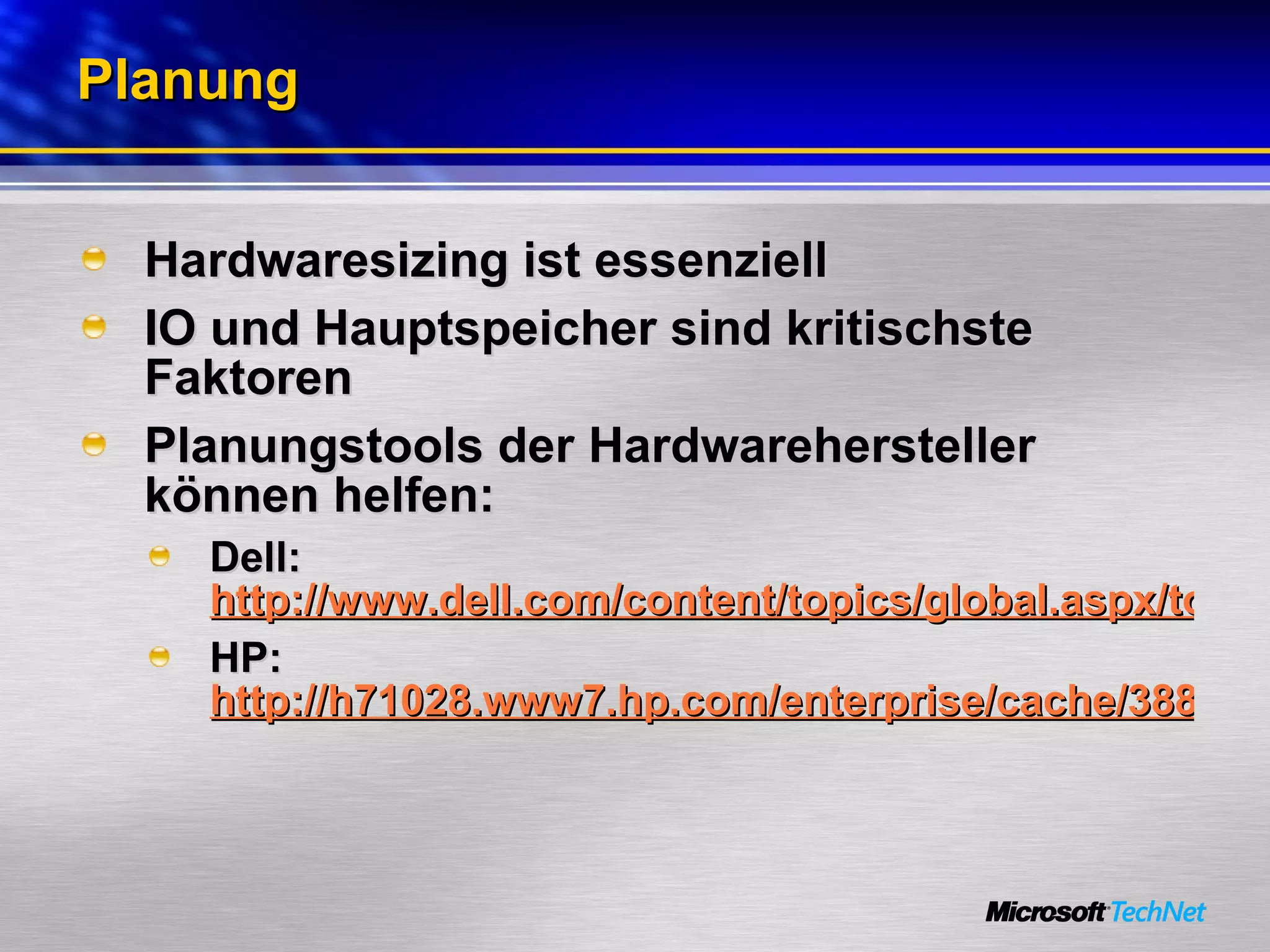 Planung Hardwaresizing ist essenziell IO und Hauptspeicher sind kritischste Faktoren Planungstools der Hardwarehersteller können helfen: Dell:  http://www.dell.com/content/topics/global.aspx/tools/advisors/sql_advisor?c=us&cs=555&l=en&s=biz HP:  http://h71028.www7.hp.com/enterprise/cache/3887-0-0-98-121.html 