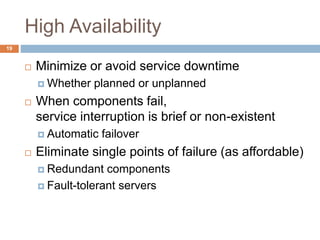 High Availability
 Minimize or avoid service downtime
 Whether planned or unplanned
 When components fail,
service interruption is brief or non-existent
 Automatic failover
 Eliminate single points of failure (as affordable)
 Redundant components
 Fault-tolerant servers
19
 