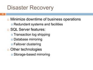 Disaster Recovery
 Minimize downtime of business operations
 Redundant systems and facilities
 SQL Server features:
 Transaction log shipping
 Database mirroring
 Failover clustering
 Other technologies
 Storage-based mirroring
30
 