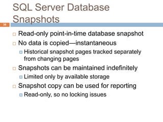 SQL Server Database
Snapshots
 Read-only point-in-time database snapshot
 No data is copied—instantaneous
 Historical snapshot pages tracked separately
from changing pages
 Snapshots can be maintained indefinitely
 Limited only by available storage
 Snapshot copy can be used for reporting
 Read-only, so no locking issues
38
 
