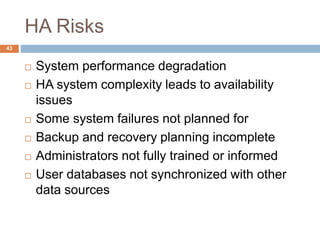 HA Risks
 System performance degradation
 HA system complexity leads to availability
issues
 Some system failures not planned for
 Backup and recovery planning incomplete
 Administrators not fully trained or informed
 User databases not synchronized with other
data sources
43
 