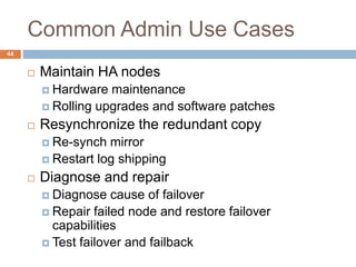 Common Admin Use Cases
 Maintain HA nodes
 Hardware maintenance
 Rolling upgrades and software patches
 Resynchronize the redundant copy
 Re-synch mirror
 Restart log shipping
 Diagnose and repair
 Diagnose cause of failover
 Repair failed node and restore failover
capabilities
 Test failover and failback
44
 