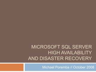 MICROSOFT SQL SERVER
HIGH AVAILABILITY
AND DISASTER RECOVERY
Michael Poremba // October 2008
 