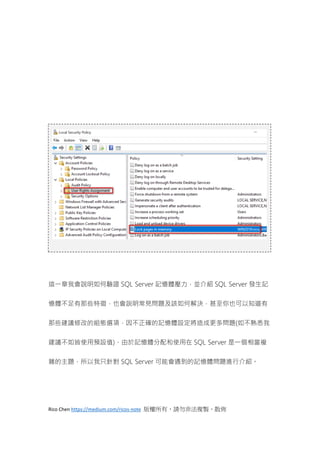 Rico Chen https://medium.com/ricos-note 版權所有，請勿非法複製、散佈
這一章我會說明如何驗證 SQL Server 記憶體壓力，並介紹 SQL Server 發生記
憶體不足有那些特徵，也會說明常見問題及該如何解決，甚至你也可以知道有
那些建議修改的組態選項，因不正確的記憶體設定將造成更多問題(如不熟悉我
建議不如皆使用預設值)，由於記憶體分配和使用在 SQL Server 是一個相當複
雜的主題，所以我只針對 SQL Server 可能會遇到的記憶體問題進行介紹。
 