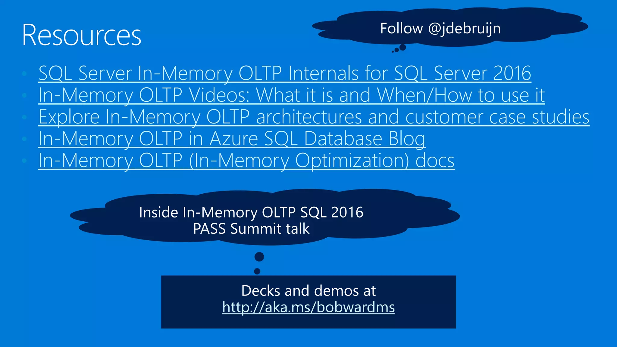 • SQL Server In-Memory OLTP Internals for SQL Server 2016 • In-Memory OLTP Videos: What it is and When/How to use it • Explore In-Memory OLTP architectures and customer case studies • In-Memory OLTP in Azure SQL Database Blog • In-Memory OLTP (In-Memory Optimization) docs http://aka.ms/bobwardms 