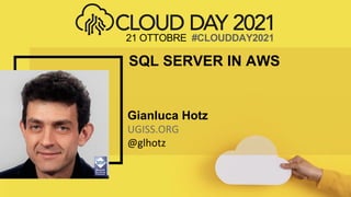 21 OTTOBRE #CLOUDDAY2021
Gianluca Hotz
UGISS.ORG
@glhotz
SQL SERVER IN AWS
 