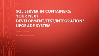 SQL SERVER IN CONTAINERS:
YOUR NEXT
DEVELOPMENT/TEST/INTEGRATION/
UPGRADE SYSTEM
GRANT FRITCHEY
REDGATE SOFTWARE
 