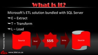 Microsoft’s ETL solution bundled with SQL ServerE – ExtractT – TransformL – LoadWhat is it?DestinationSourceSourceWriteReadSSIS