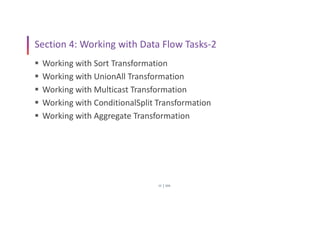 SSIS
15
Section 4: Working with Data Flow Tasks-2
 Working with Sort Transformation
 Working with UnionAll Transformation
 Working with Multicast Transformation
 Working with ConditionalSplit Transformation
 Working with Aggregate Transformation
 