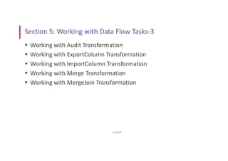 SSIS
16
Section 5: Working with Data Flow Tasks-3
 Working with Audit Transformation
 Working with ExportColumn Transformation
 Working with ImportColumn Transformation
 Working with Merge Transformation
 Working with MergeJoin Transformation
 
