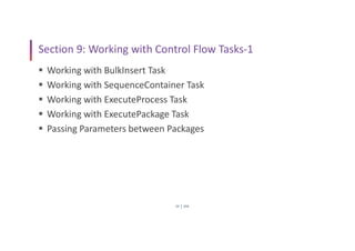 SSIS
20
Section 9: Working with Control Flow Tasks-1
 Working with BulkInsert Task
 Working with SequenceContainer Task
 Working with ExecuteProcess Task
 Working with ExecutePackage Task
 Passing Parameters between Packages
 